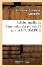 Relation Inedite de l'Arrestation Des Princes, 18 Janvier 1650
