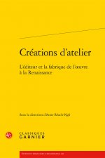 Creations D'Atelier: L'Editeur Et La Fabrique de L'Oeuvre a la Renaissance