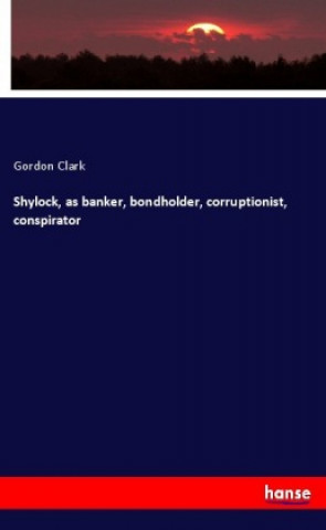 Shylock, as banker, bondholder, corruptionist, conspirator