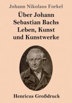 UEber Johann Sebastian Bachs Leben, Kunst und Kunstwerke (Grossdruck)