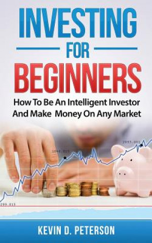 Investing for Beginners: How To Be An Intelligent Investor And Make Money On Any Market (Kevin D. Peterson)(Carte broșată)
