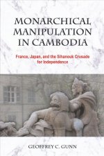 Monarchical Manipulation in Cambodia: France, Japan, and the Sihanouk Crusade for Independence