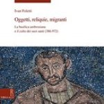 Oggetti, Reliquie, Migranti: La Basilica Ambrosiana E Il Culto Dei Suoi Santi (386-972)