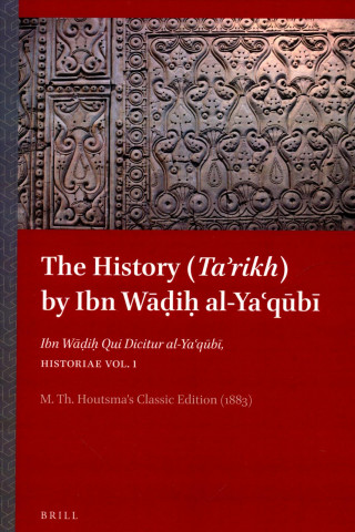 The History (Taʾrikh) by Ibn Wāḍiḥ Al-Yaʿqūbī: Ibn Wāḍiḥ Qui Dicitur Al-Yaʿqūbī,