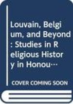 Louvain, Belgium, and Beyond: Studies in Religious History in Honour of Leo Kenis