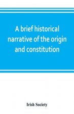 brief historical narrative of the origin and constitution of The society of the governor and assistants, London, of the new plantation in Ulster, with