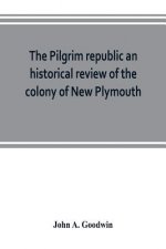 Pilgrim republic an historical review of the colony of New Plymouth, with sketches of the rise of other New England settlements, the history of Congre
