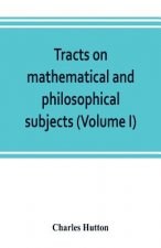 Tracts on mathematical and philosophical subjects, comprising among numerous important articles, the theory of bridges, with several plans of recent i