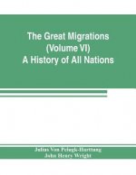 Great Migrations (Volume VI) A History of All Nations
