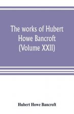 works of Hubert Howe Bancroft (Volume XXII)