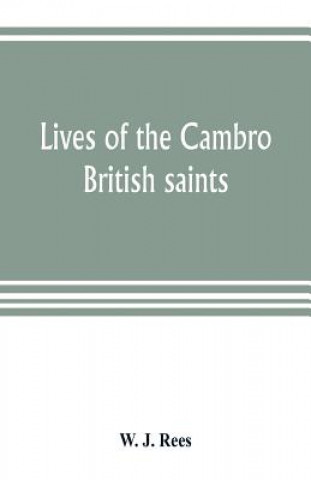 Lives of the Cambro British saints, of the fifth and immediate succeeding centuries, from ancient Welsh & Latin mss. in the British Museum and elsewhe