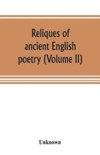 Reliques of ancient English poetry, consisting of old heroic ballads, songs, and other pieces of our earlier poets, together with some few of later da