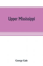 Upper Mississippi, or, historical sketches of the mound-builders, the Indian tribes and the progress of civilization in the North-west, from A.D. 1600