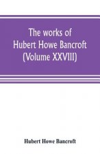 works of Hubert Howe Bancroft (Volume XXVIII)