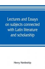 Lectures and essays on subjects connected with Latin literature and scholarship