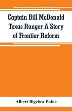 Captain Bill McDonald Texas Ranger A Story of Frontier Reform