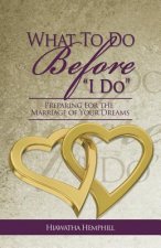 What to Do Before, I Do: Preparing for the Marriage of Your Dreams