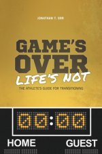 Game's Over Life's Not: The Athlete's Guide For Transitioning