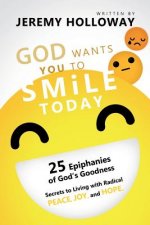 God Wants You to Smile Today: 25 Epiphanies of God's Goodness Secrets to Living with Radical Peace, Joy, and Hope