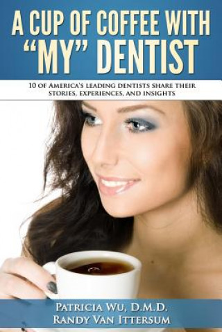 A Cup Of Coffee With My Dentist: 10 of America's leading dentists share their stories, experiences, and insights
