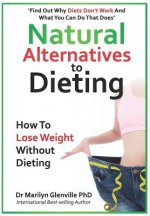 Natural Alternatives to Dieting: Why Diets Don't Work - And What You Can Do That Does
