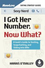 I Got Her Number, Now What?: A Geek's Guide to Texting, Snapchatting and Sliding Into Dms