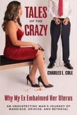 Tales of the Crazy Why My Ex Embalmed Her Uterus: An Unsuspecting Man's Journey of Marriage, Opioids, and Betrayal