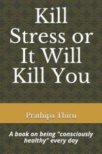 Kill Stress or It Will Kill You: A book on being consciously healthy every day