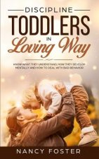 Discipline Toddlers in a Loving Way: Know What They Understand, How They Develop Mentally, and How to Deal with Bad Behavior