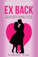 How to Get Your Ex Back: Practical and Easy Strategies to Get Your Relationship Back on Track After a Breakup