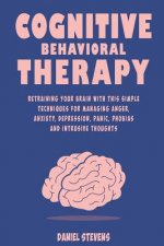 Cognitive Behavioral Therapy (CBT): Retraining your Brain with this Simple Techniques for Managing Anger, Anxiety, Depression, Panic, Phobias and Intr