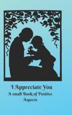 I Appreciate You: A small Book of Positive Aspects