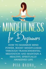 Mindfulness For Beginners: How to Maximize Mind Power, Boost Mindfulness Through Transcendental Meditation and Maintain A Healthy, Spiritually-Aw