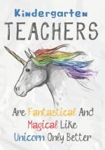 Kindergarten Teachers Are Fantastical & Magical Like A Unicorn Only Better: Perfect Year End Graduation or Thank You Gift for Teachers, Teacher Apprec