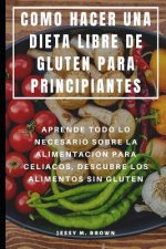 Como Hacer Una Dieta Libre de Gluten Para Principiantes: Aprende Todo Lo Necesario Sobre La Alimentación Para Celiacos, Descubre Los Alimentos Sin Glu