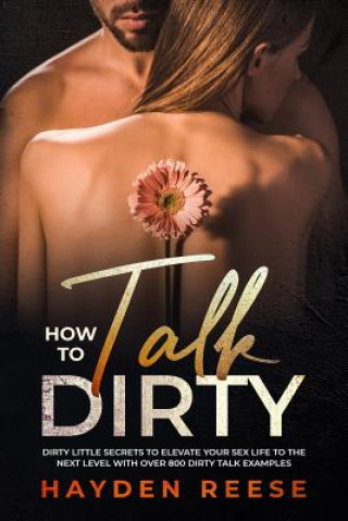 How to Talk Dirty: Dirty Little Secrets to Elevate Your Sex Life to the Next Level with over 800 Dirty Talk Examples