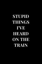 Stupid Things I've Heard On The Train: Gag Gift Funny Sarcasm Lined Notebook Journal