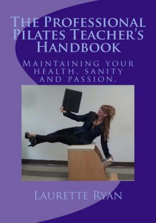 The Professional Pilates Teacher's Handbook: Maintaining your health, sanity and passion.