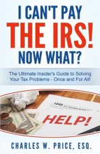 I Can't Pay The IRS! Now What?: The Ultimate Insider's Guide to Solving Your Tax Problems - Once and For All!