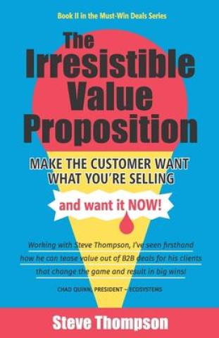 The Irresistible Value Proposition: Make the Customer Want What You're Selling and Want It Now