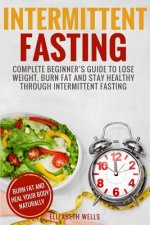 Intermittent Fasting: Complete Beginner's Guide To Lose Weight, Burn Fat And Stay Healthy Through Intermittent Fasting