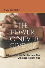 The Power to Never Give Up: When Life's Battles Become Our Greatest Testimonies