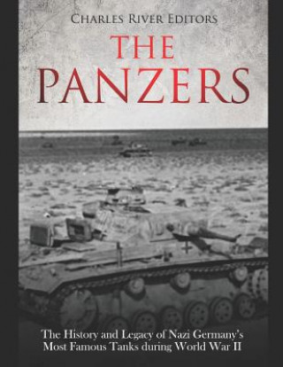 The Panzers: The History and Legacy of Nazi Germany's Most Famous Tanks during World War II