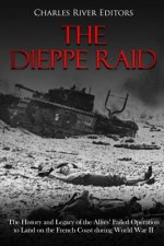 The Dieppe Raid: The History and Legacy of the Allies' Failed Operation to Land on the French Coast during World War II
