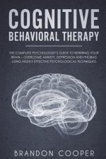 Cognitive Behavioral Therapy: The Complete Psychologist's Guide to Rewiring Your Brain - Overcome Anxiety, Depression and Phobias using Highly Effec