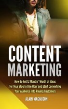Content Marketing: How to Get 12 Months' Worth of Ideas for Your Blog in One Hour and Start Converting Your Audience Into Paying Customer