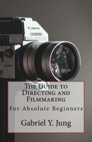 The Guide to Directing and Filming for Absolute Beginners: This Is a Small But Effective Guide for People Who Have an Interest for Film-Making and Dir