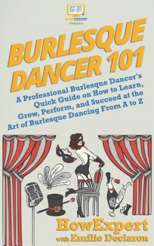 Burlesque Dancer 101: A Professional Burlesque Dancer's Quick Guide on How to Learn, Grow, Perform, and Succeed at the Art of Burlesque Danc