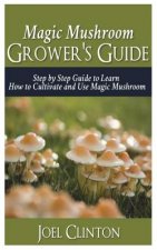Magic Mushroom Grower's Guide: Step by Step Guide to Learn How to Cultivate and Use Magic Mushroom