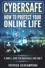 CyberSafe: How To Protect Your Online Life - A Simple Guide For Individuals and SME's